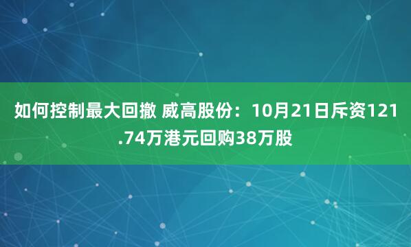 如何控制最大回撤 威高股份：10月21日斥资121.74万港元回购38万股