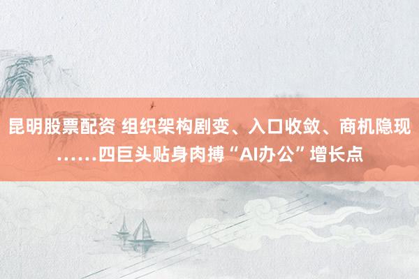 昆明股票配资 组织架构剧变、入口收敛、商机隐现……四巨头贴身肉搏“AI办公”增长点
