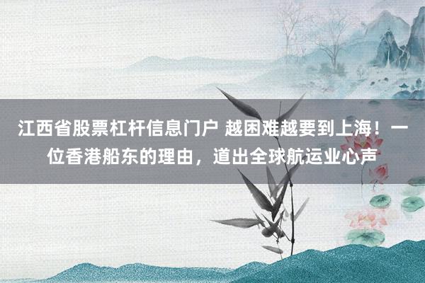 江西省股票杠杆信息门户 越困难越要到上海!一位香港船东的理由,道出全球航运业心声