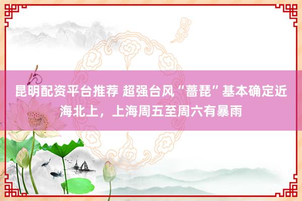 昆明配资平台推荐 超强台风“蔷琵”基本确定近海北上，上海周五至周六有暴雨