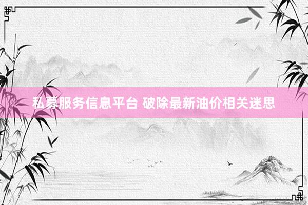 私募服务信息平台 破除最新油价相关迷思