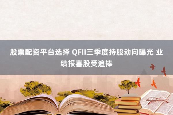 股票配资平台选择 QFII三季度持股动向曝光 业绩报喜股受追捧
