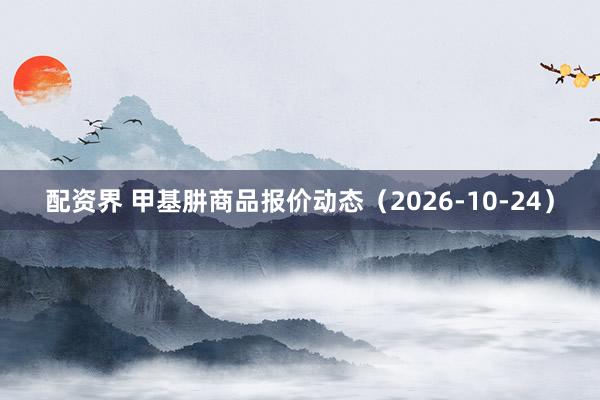 配资界 甲基肼商品报价动态(2026-10-24)