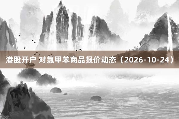 港股开户 对氯甲苯商品报价动态（2026-10-24）