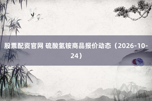 股票配资官网 硫酸氢铵商品报价动态（2026-10-24）