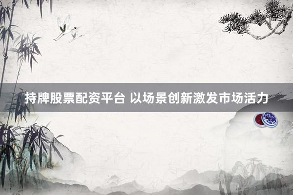 持牌股票配资平台 以场景创新激发市场活力