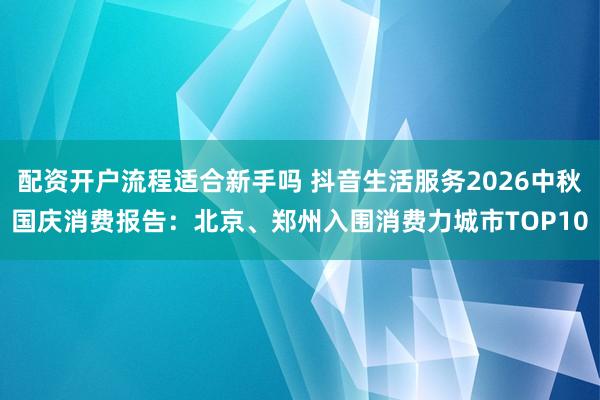配资开户流程适合新手吗 抖音生活服务2026中秋国庆消费报告：北京、郑州入围消费力城市TOP10