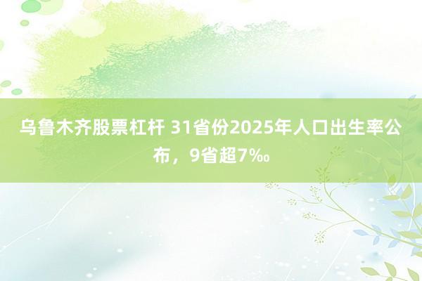 乌鲁木齐股票杠杆 31省份2025年人口出生率公布，9省超7‰