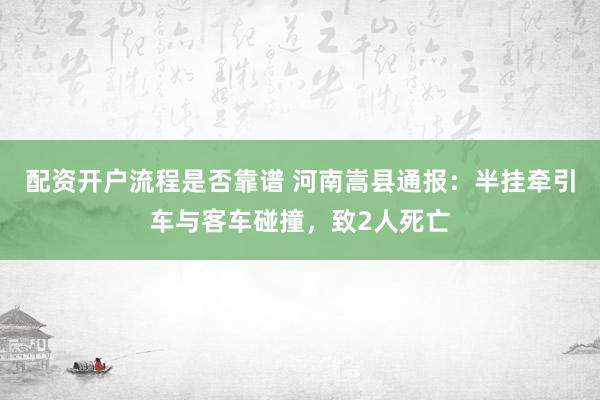 配资开户流程是否靠谱 河南嵩县通报：半挂牵引车与客车碰撞，致2人死亡