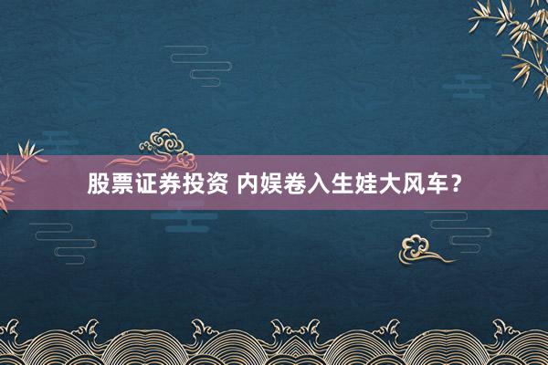 股票证券投资 内娱卷入生娃大风车？