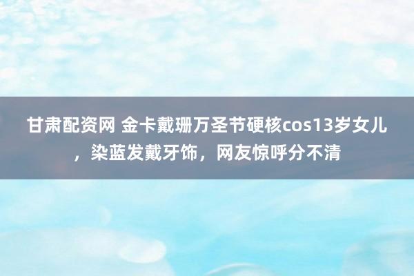 甘肃配资网 金卡戴珊万圣节硬核cos13岁女儿，染蓝发戴牙饰，网友惊呼分不清