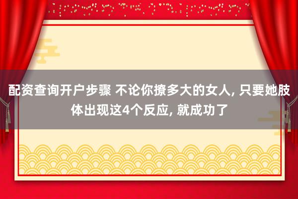 配资查询开户步骤 不论你撩多大的女人, 只要她肢体出现这4个反应, 就成功了