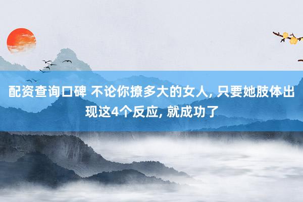 配资查询口碑 不论你撩多大的女人, 只要她肢体出现这4个反应, 就成功了