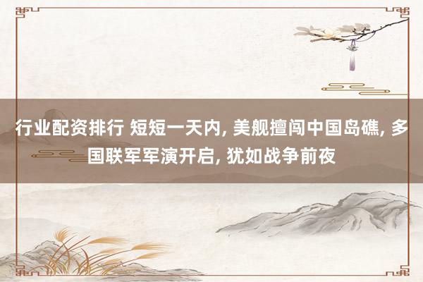 行业配资排行 短短一天内, 美舰擅闯中国岛礁, 多国联军军演开启, 犹如战争前夜
