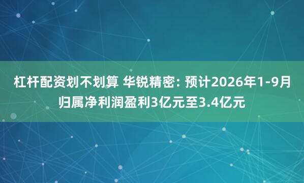 杠杆配资划不划算 华锐精密: 预计2026年1-9月归属净利润盈利3亿元至3.4亿元