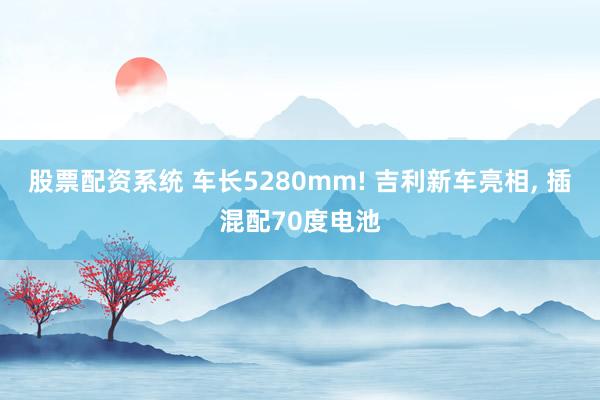 股票配资系统 车长5280mm! 吉利新车亮相, 插混配70度电池
