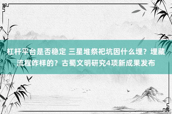 杠杆平台是否稳定 三星堆祭祀坑因什么埋？埋藏流程咋样的？古蜀文明研究4项新成果发布
