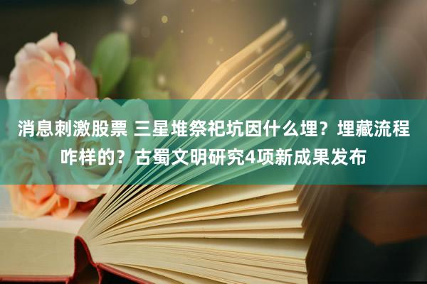 消息刺激股票 三星堆祭祀坑因什么埋？埋藏流程咋样的？古蜀文明研究4项新成果发布