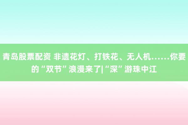 青岛股票配资 非遗花灯、打铁花、无人机……你要的“双节”浪漫来了|“深”游珠中江