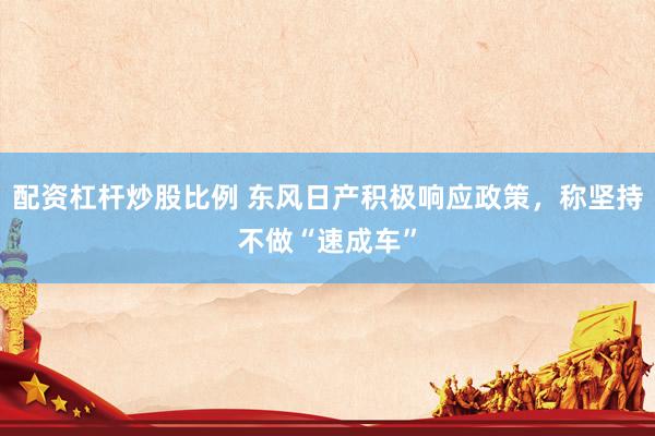 配资杠杆炒股比例 东风日产积极响应政策，称坚持不做“速成车”