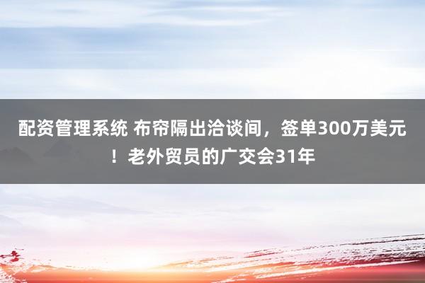 配资管理系统 布帘隔出洽谈间，签单300万美元！老外贸员的广交会31年