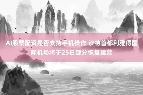 AI股票配资是否支持手机操作 沙特首都利雅得国际机场将于25日部分恢复运营