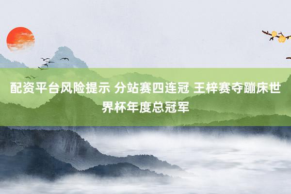 配资平台风险提示 分站赛四连冠 王梓赛夺蹦床世界杯年度总冠军