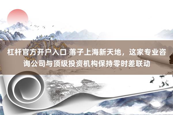 杠杆官方开户入口 落子上海新天地，这家专业咨询公司与顶级投资机构保持零时差联动