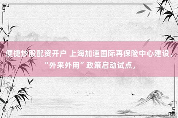 便捷炒股配资开户 上海加速国际再保险中心建设,“外来外用”政策启动试点,